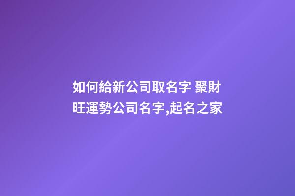 如何給新公司取名字 聚財旺運勢公司名字,起名之家